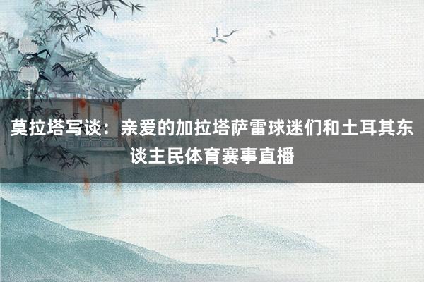莫拉塔写谈：亲爱的加拉塔萨雷球迷们和土耳其东谈主民体育赛事直播