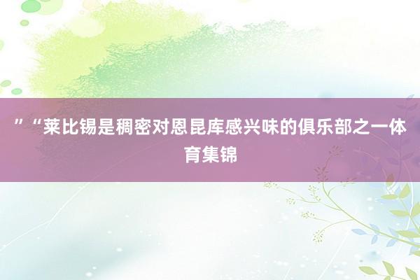 ”“莱比锡是稠密对恩昆库感兴味的俱乐部之一体育集锦