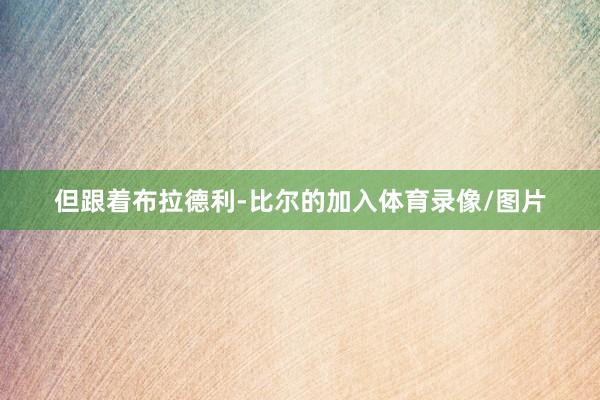 但跟着布拉德利-比尔的加入体育录像/图片