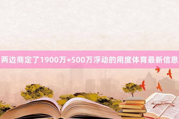 两边商定了1900万+500万浮动的用度体育最新信息