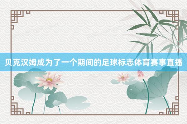贝克汉姆成为了一个期间的足球标志体育赛事直播