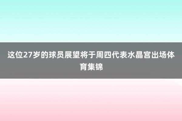 这位27岁的球员展望将于周四代表水晶宫出场体育集锦