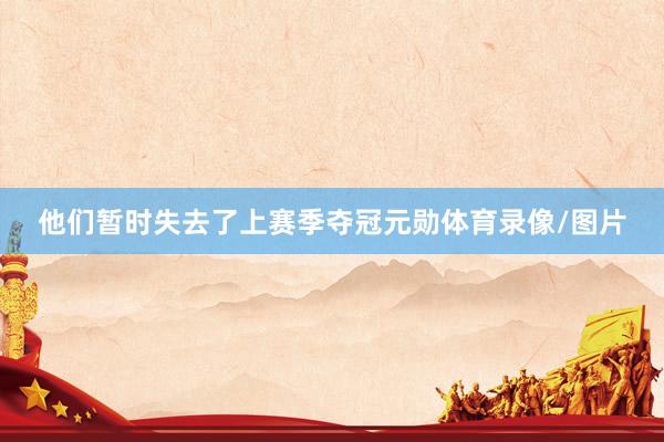 他们暂时失去了上赛季夺冠元勋体育录像/图片