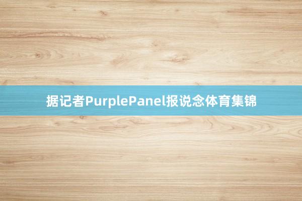 据记者PurplePanel报说念体育集锦