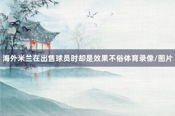 海外米兰在出售球员时却是效果不俗体育录像/图片