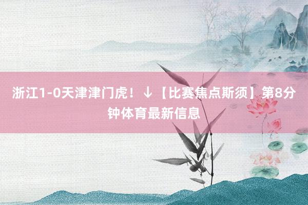 浙江1-0天津津门虎！↓【比赛焦点斯须】第8分钟体育最新信息