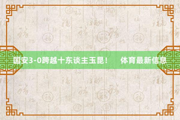 国安3-0跨越十东谈主玉昆！    体育最新信息