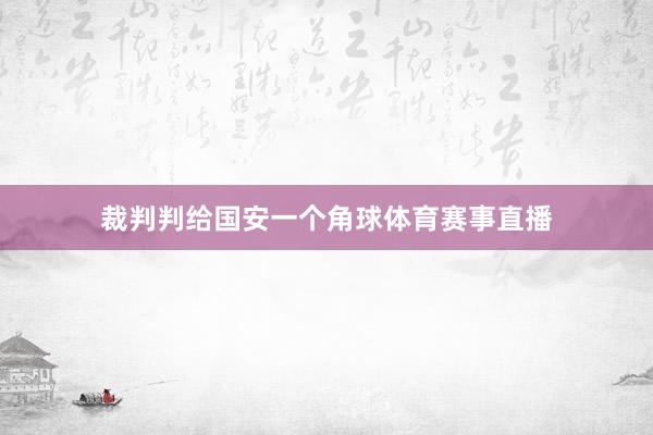 裁判判给国安一个角球体育赛事直播