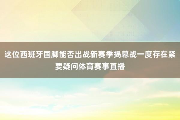 这位西班牙国脚能否出战新赛季揭幕战一度存在紧要疑问体育赛事直播