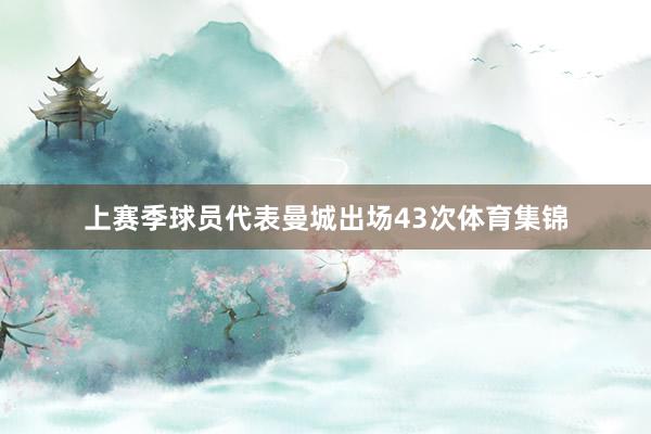 上赛季球员代表曼城出场43次体育集锦