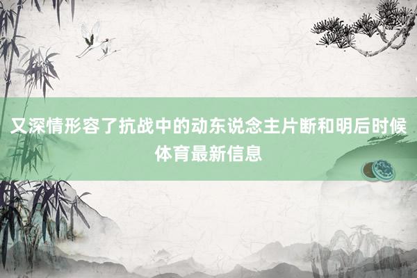 又深情形容了抗战中的动东说念主片断和明后时候体育最新信息