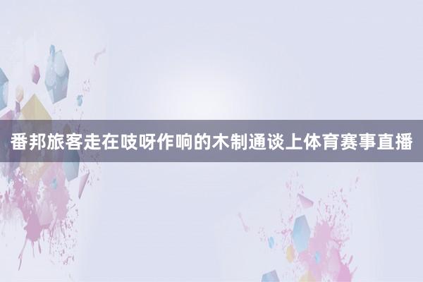 番邦旅客走在吱呀作响的木制通谈上体育赛事直播