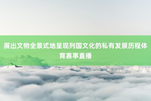 展出文物全景式地呈现列国文化的私有发展历程体育赛事直播