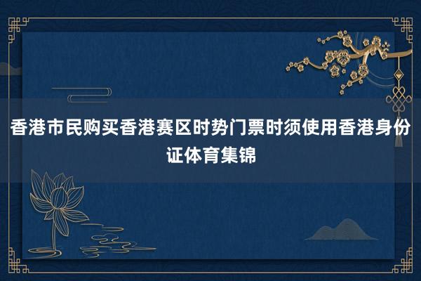 香港市民购买香港赛区时势门票时须使用香港身份证体育集锦