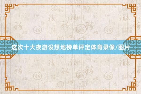 这次十大夜游设想地榜单评定体育录像/图片