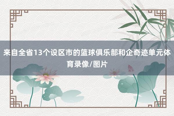 来自全省13个设区市的篮球俱乐部和企奇迹单元体育录像/图片