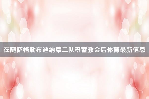 在随萨格勒布迪纳摩二队积蓄教会后体育最新信息