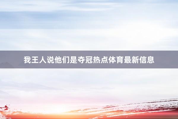 我王人说他们是夺冠热点体育最新信息