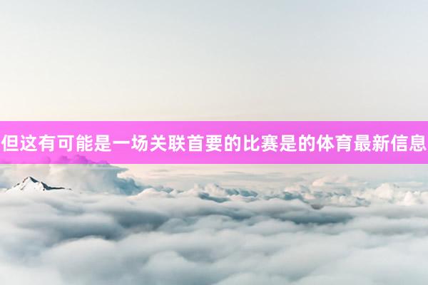 但这有可能是一场关联首要的比赛是的体育最新信息