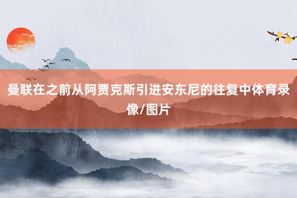 曼联在之前从阿贾克斯引进安东尼的往复中体育录像/图片