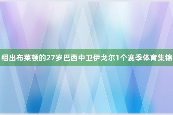 租出布莱顿的27岁巴西中卫伊戈尔1个赛季体育集锦