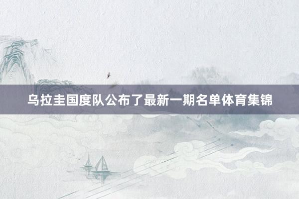 乌拉圭国度队公布了最新一期名单体育集锦