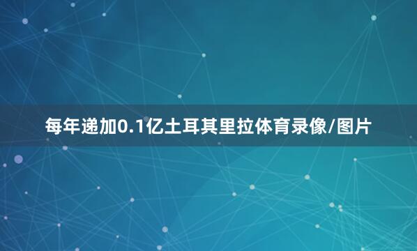 每年递加0.1亿土耳其里拉体育录像/图片