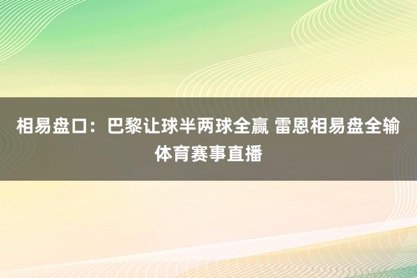 相易盘口：巴黎让球半两球全赢 雷恩相易盘全输体育赛事直播
