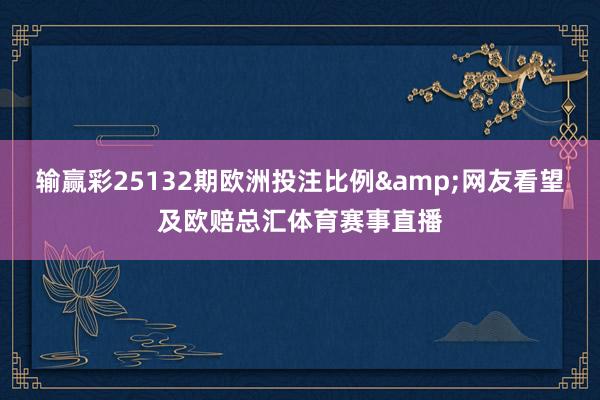输赢彩25132期欧洲投注比例&网友看望及欧赔总汇体育赛事直播