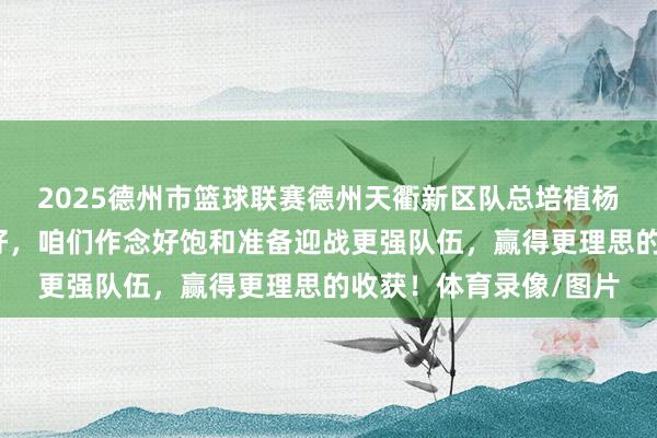 2025德州市篮球联赛德州天衢新区队总培植杨义：但愿比赛越办越好，咱们作念好饱和准备迎战更强队伍，赢得更理思的收获！体育录像/图片