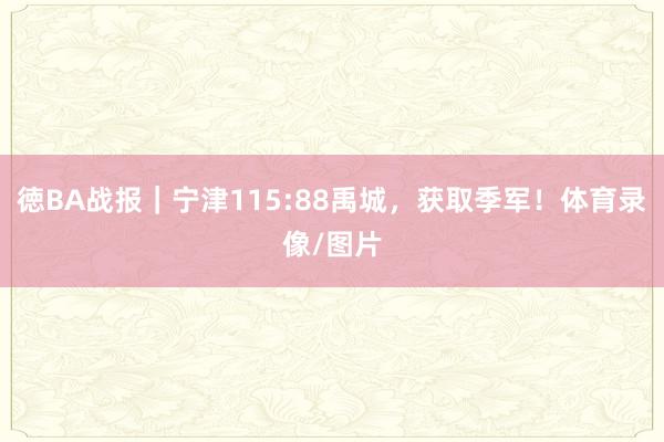 徳BA战报｜宁津115:88禹城，获取季军！体育录像/图片