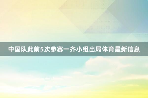 中国队此前5次参赛一齐小组出局体育最新信息