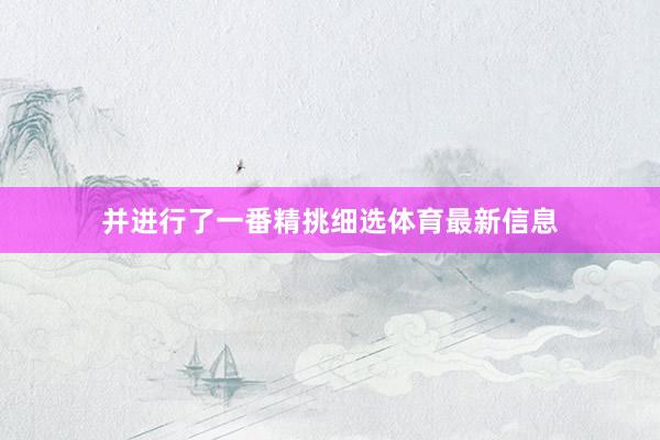 并进行了一番精挑细选体育最新信息