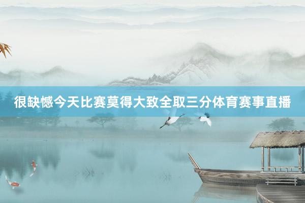 很缺憾今天比赛莫得大致全取三分体育赛事直播
