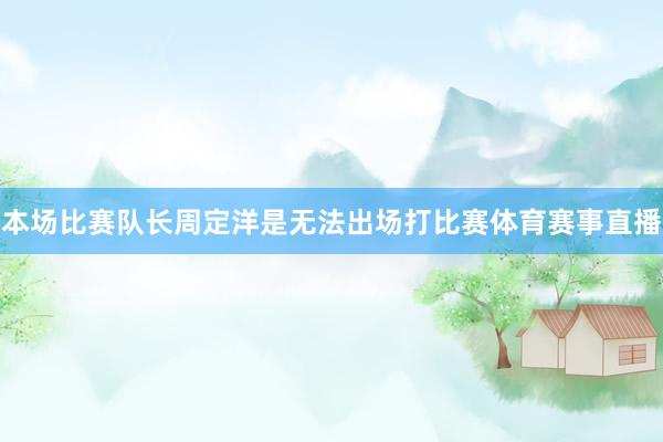 本场比赛队长周定洋是无法出场打比赛体育赛事直播