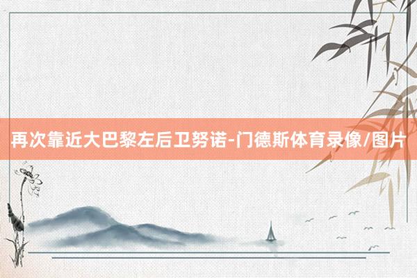 再次靠近大巴黎左后卫努诺-门德斯体育录像/图片