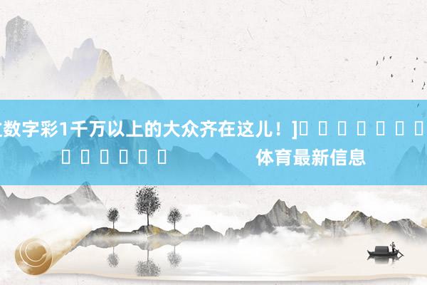 中过数字彩1千万以上的大众齐在这儿！]															                体育最新信息
