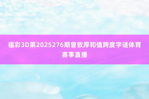 福彩3D第2025276期曾敦厚和值跨度字谜体育赛事直播