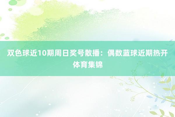 双色球近10期周日奖号散播：偶数蓝球近期热开体育集锦