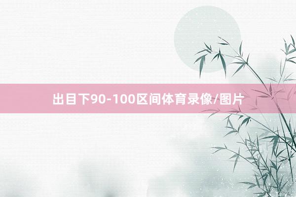 出目下90-100区间体育录像/图片