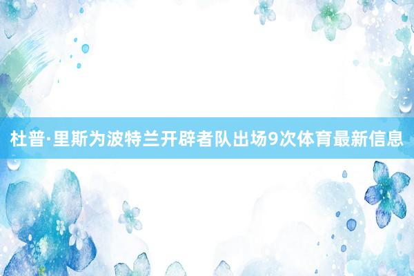 杜普·里斯为波特兰开辟者队出场9次体育最新信息