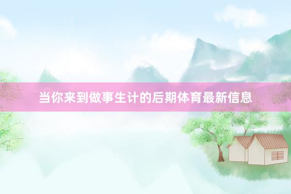当你来到做事生计的后期体育最新信息