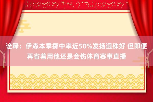 诠释：伊森本季掷中率近50%发扬迥殊好 但即便再省着用他还是会伤体育赛事直播
