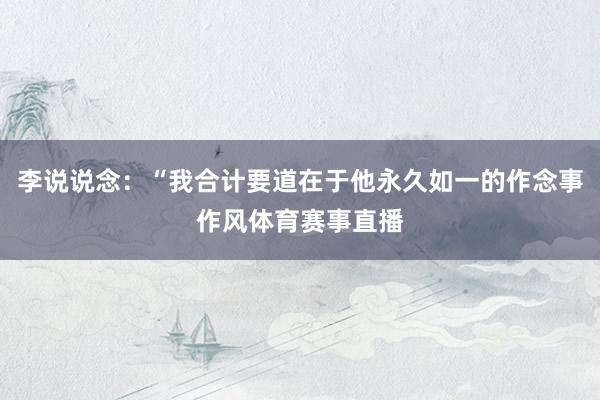 李说说念：“我合计要道在于他永久如一的作念事作风体育赛事直播
