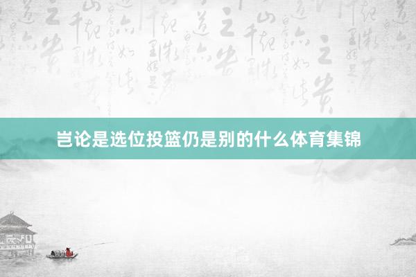 岂论是选位投篮仍是别的什么体育集锦
