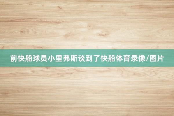 前快船球员小里弗斯谈到了快船体育录像/图片