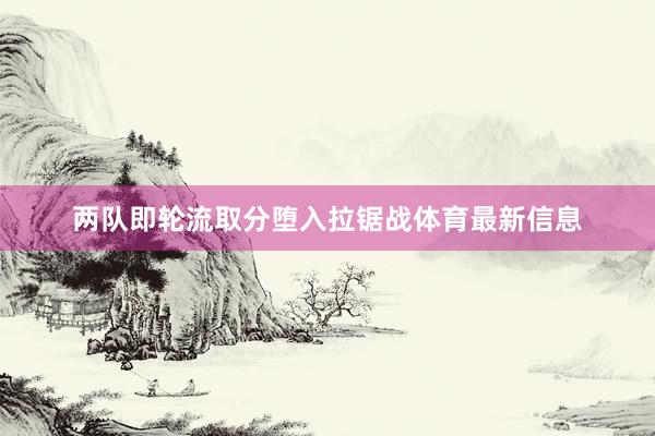 两队即轮流取分堕入拉锯战体育最新信息