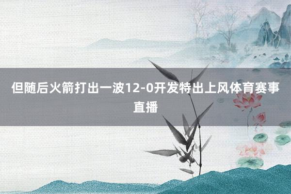 但随后火箭打出一波12-0开发特出上风体育赛事直播