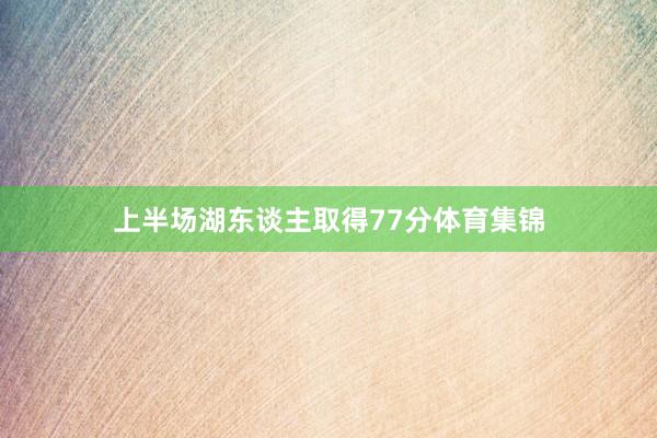 上半场湖东谈主取得77分体育集锦
