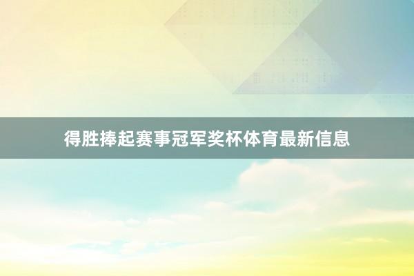 得胜捧起赛事冠军奖杯体育最新信息